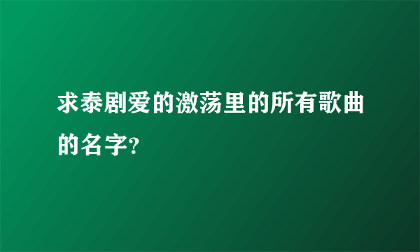 求泰剧爱的激荡里的所有歌曲的名字？