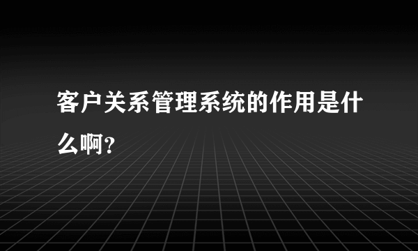 客户关系管理系统的作用是什么啊？