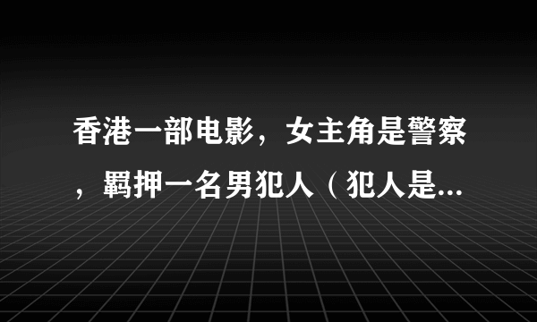 香港一部电影，女主角是警察，羁押一名男犯人（犯人是好人），途中被一只类似蜥蜴的东西吓得niao ku