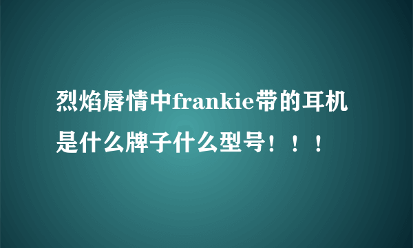 烈焰唇情中frankie带的耳机是什么牌子什么型号！！！