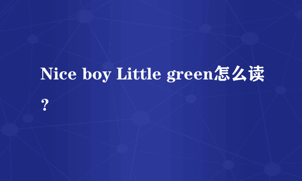 Nice boy Little green怎么读？