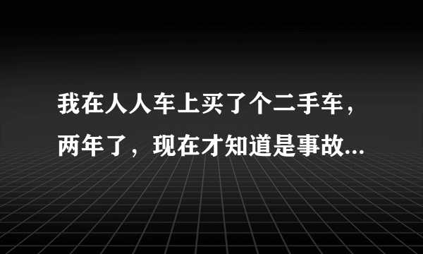 我在人人车上买了个二手车，两年了，现在才知道是事故车，能唯权吗？