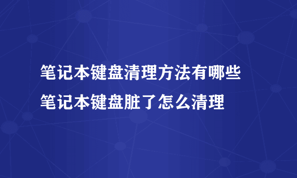 笔记本键盘清理方法有哪些  笔记本键盘脏了怎么清理