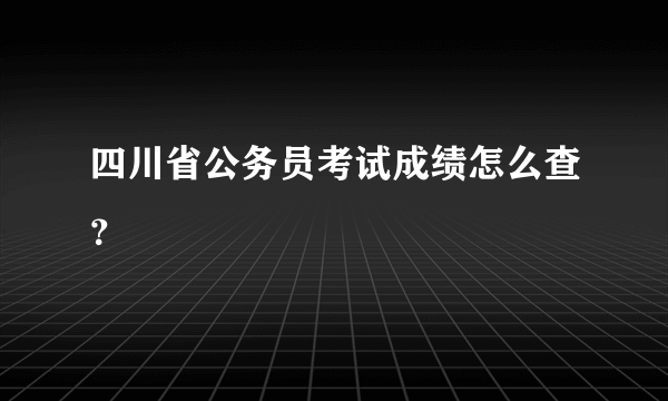 四川省公务员考试成绩怎么查？