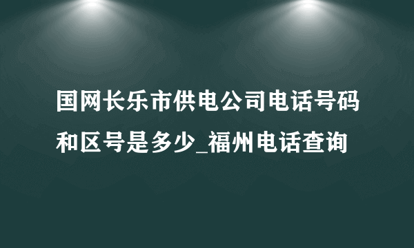 国网长乐市供电公司电话号码和区号是多少_福州电话查询