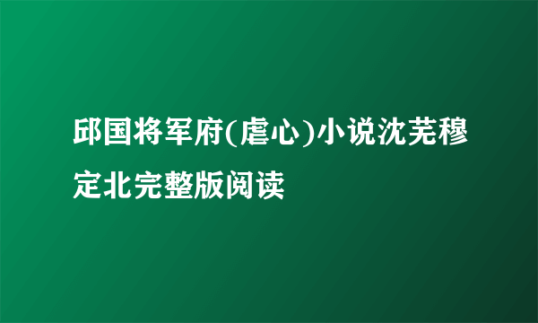 邱国将军府(虐心)小说沈芜穆定北完整版阅读