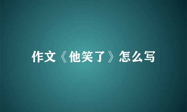 作文《他笑了》怎么写