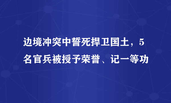 边境冲突中誓死捍卫国土，5名官兵被授予荣誉、记一等功