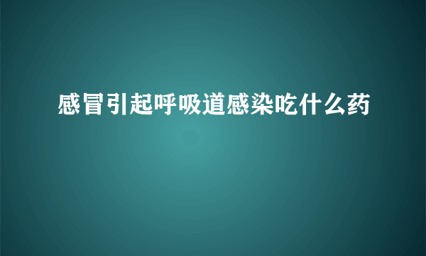 感冒引起呼吸道感染吃什么药