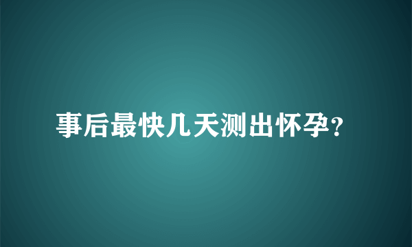 事后最快几天测出怀孕？