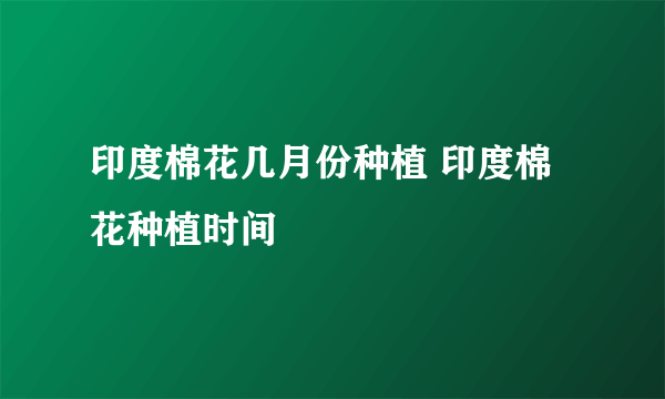 印度棉花几月份种植 印度棉花种植时间