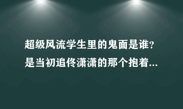 超级风流学生里的鬼面是谁？是当初追佟潇潇的那个抱着鲜花的那个，后来第一个当亦天豪小弟的那个吗