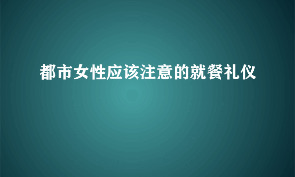 都市女性应该注意的就餐礼仪