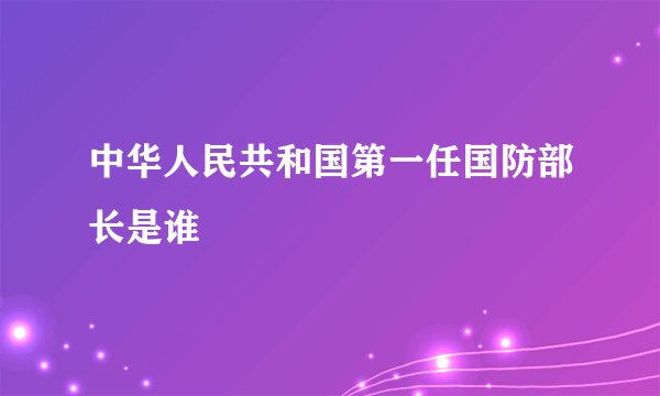 中华人民共和国第一任国防部长是谁