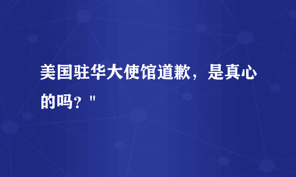 美国驻华大使馆道歉，是真心的吗？