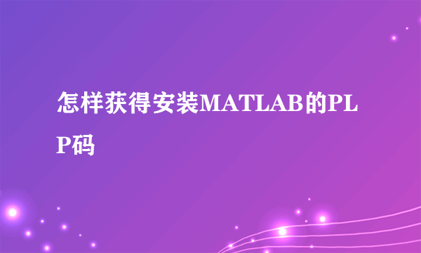 怎样获得安装MATLAB的PLP码