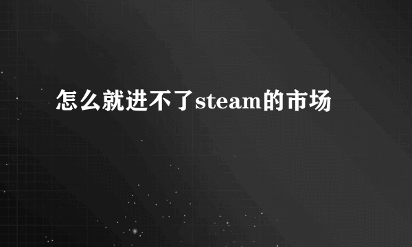 怎么就进不了steam的市场