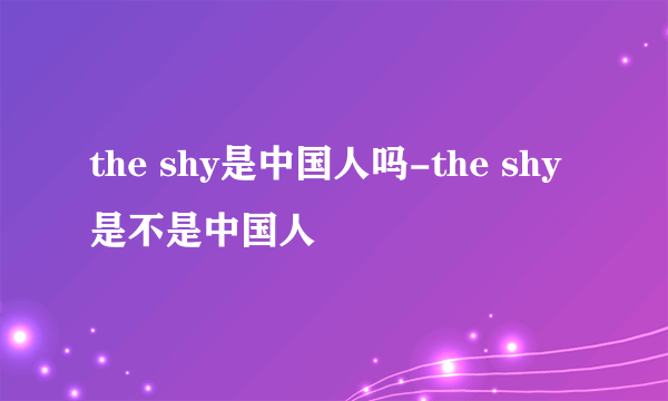 the shy是中国人吗-the shy是不是中国人