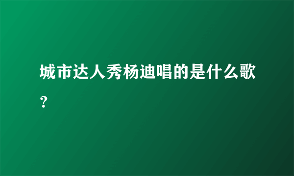 城市达人秀杨迪唱的是什么歌？