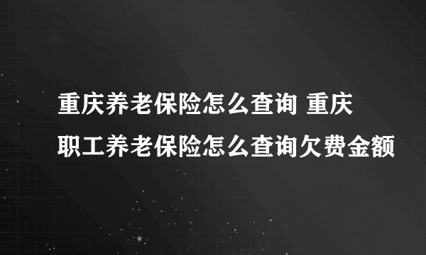 重庆养老保险怎么查询 重庆职工养老保险怎么查询欠费金额