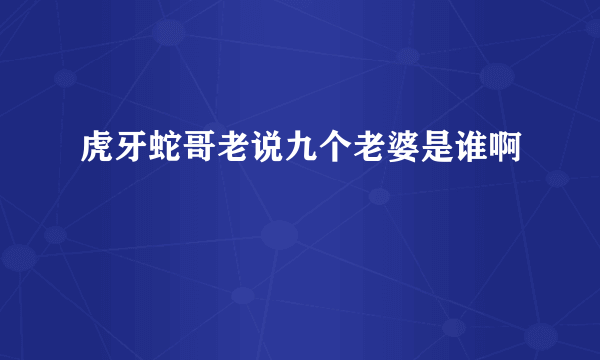 虎牙蛇哥老说九个老婆是谁啊