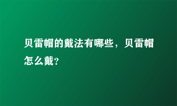 贝雷帽的戴法有哪些，贝雷帽怎么戴？