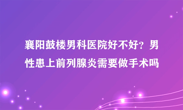 襄阳鼓楼男科医院好不好？男性患上前列腺炎需要做手术吗