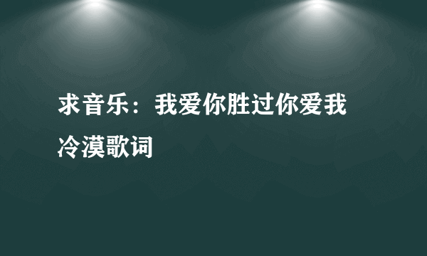 求音乐：我爱你胜过你爱我 冷漠歌词