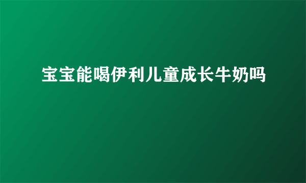 宝宝能喝伊利儿童成长牛奶吗