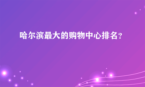 哈尔滨最大的购物中心排名？