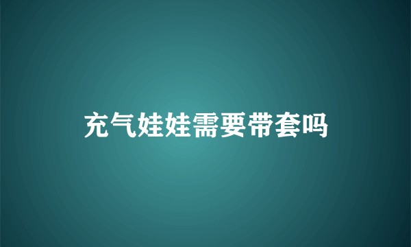 充气娃娃需要带套吗