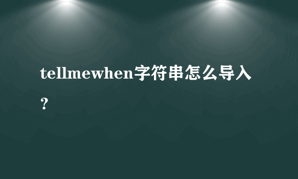 tellmewhen字符串怎么导入？