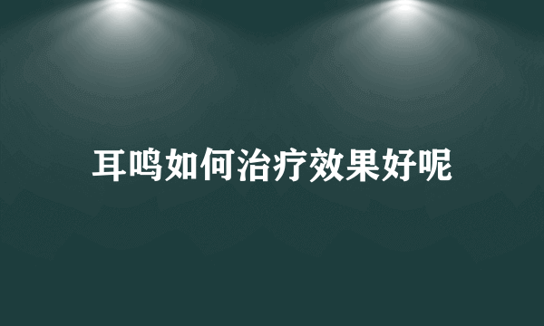 耳鸣如何治疗效果好呢