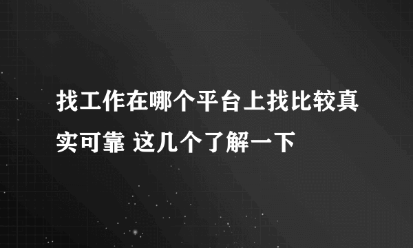 找工作在哪个平台上找比较真实可靠 这几个了解一下