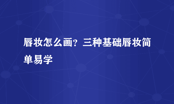 唇妆怎么画？三种基础唇妆简单易学