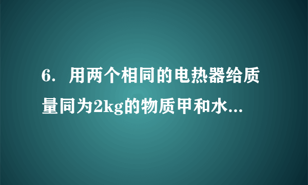 6．用两个相同的电热器给质量同为2kg的物质甲和水加热，它们的温度随时间的变化关系如图所示，据此判断甲物质10min吸收的热量为（　　）[水的比热容c＝4.2×103J/（kg•℃）]。A．5.04×105J	B．4.2×105J	C．2.52×105J	D．条件不足，不能计算