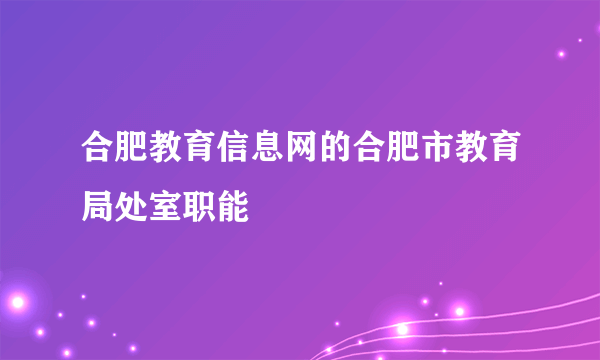 合肥教育信息网的合肥市教育局处室职能