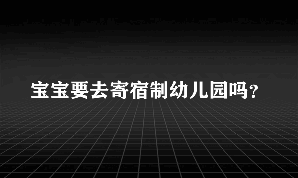 宝宝要去寄宿制幼儿园吗？