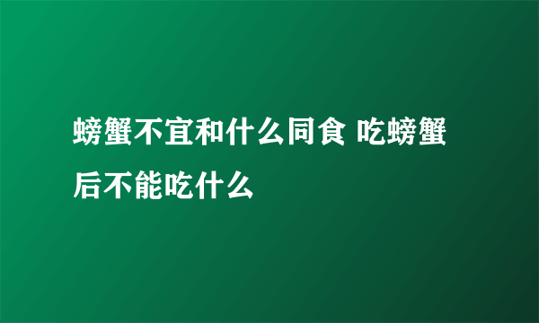 螃蟹不宜和什么同食 吃螃蟹后不能吃什么