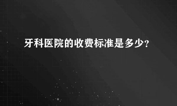 牙科医院的收费标准是多少？