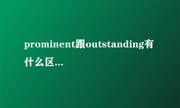 prominent跟outstanding有什么区别？谢谢了