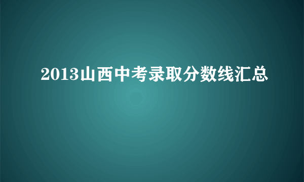 2013山西中考录取分数线汇总