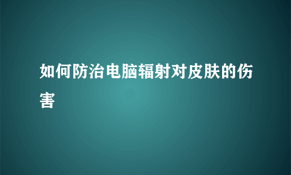 如何防治电脑辐射对皮肤的伤害