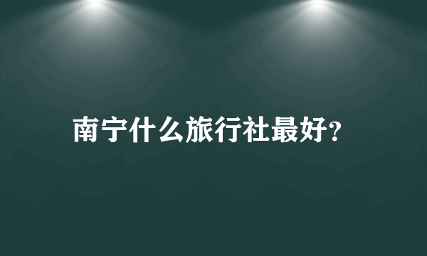 南宁什么旅行社最好？