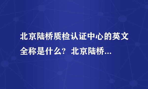 北京陆桥质检认证中心的英文全称是什么?  北京陆桥质检认证中心（BQC）的英文全称是什么?