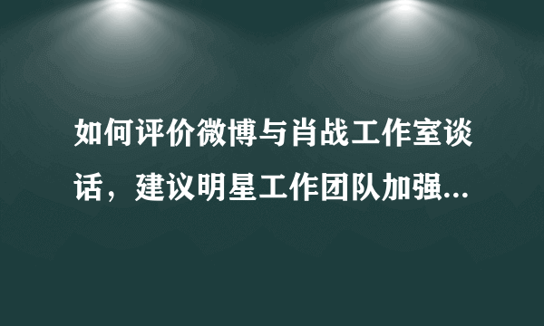 如何评价微博与肖战工作室谈话，建议明星工作团队加强对粉丝群体的约束能力？