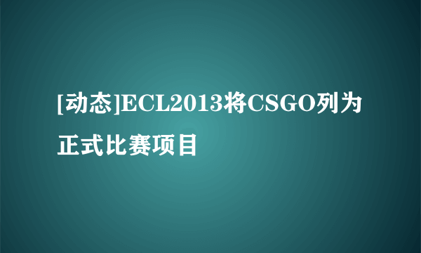 [动态]ECL2013将CSGO列为正式比赛项目