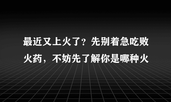 最近又上火了？先别着急吃败火药，不妨先了解你是哪种火