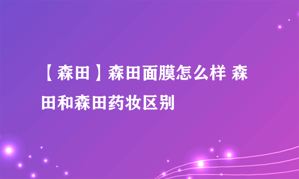 【森田】森田面膜怎么样 森田和森田药妆区别