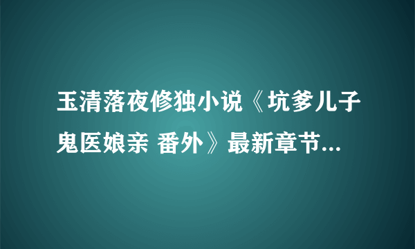 玉清落夜修独小说《坑爹儿子鬼医娘亲 番外》最新章节1免费阅读